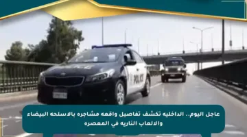 عاجل اليوم.. الداخلية تكشف تفاصيل واقعة مشاجرة بالأسلحة البيضاء والألعاب النارية في المعصرة